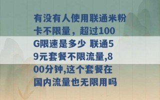 有没有人使用联通米粉卡不限量，超过100G限速是多少 联通59元套餐不限流量,800分钟,这个套餐在国内流量也无限用吗 