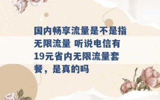 国内畅享流量是不是指无限流量 听说电信有19元省内无限流量套餐，是真的吗 