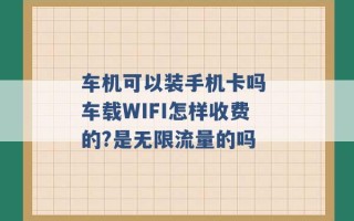 车机可以装手机卡吗 车载WIFI怎样收费的?是无限流量的吗 