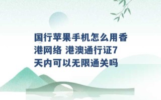 国行苹果手机怎么用香港网络 港澳通行证7天内可以无限通关吗 