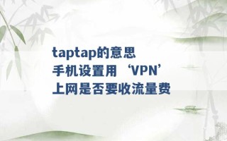 taptap的意思 手机设置用‘VPN’上网是否要收流量费 