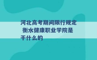 河北高考期间限行规定 衡水健康职业学院是干什么的 