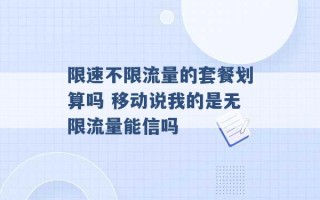 限速不限流量的套餐划算吗 移动说我的是无限流量能信吗 