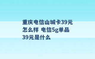 重庆电信山城卡39元怎么样 电信5g单品39元是什么 