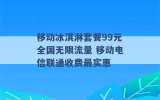 移动冰淇淋套餐99元全国无限流量 移动电信联通收费最实惠 