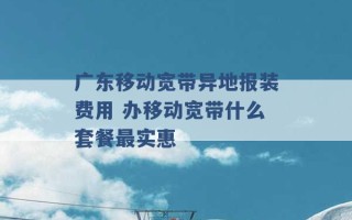 广东移动宽带异地报装费用 办移动宽带什么套餐最实惠 