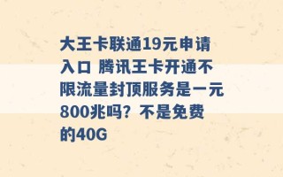 大王卡联通19元申请入口 腾讯王卡开通不限流量封顶服务是一元800兆吗？不是免费的40G 