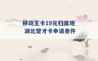 移动王卡19元归属地 湖北楚才卡申请条件 