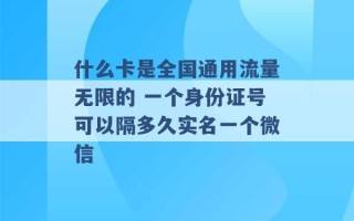 什么卡是全国通用流量无限的 一个身份证号可以隔多久实名一个微信 