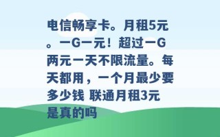 电信畅享卡。月租5元。一G一元！超过一G两元一天不限流量。每天都用，一个月最少要多少钱 联通月租3元是真的吗 