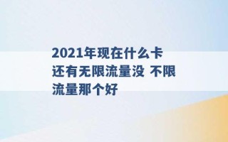 2021年现在什么卡还有无限流量没 不限流量那个好 