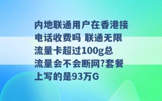 内地联通用户在香港接电话收费吗 联通无限流量卡超过100g总流量会不会断网?套餐上写的是93万G 