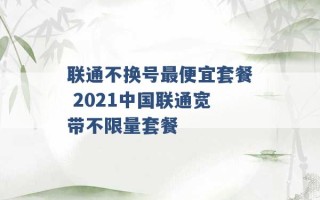 联通不换号最便宜套餐 2021中国联通宽带不限量套餐 