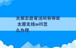 太原志愿者活动有哪些 太原无线wifi怎么办理 