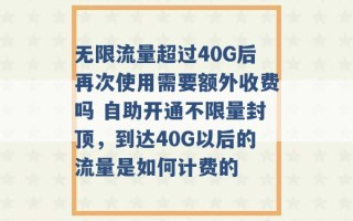 无限流量超过40G后再次使用需要额外收费吗 自助开通不限量封顶，到达40G以后的流量是如何计费的 