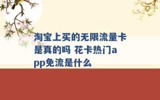 淘宝上买的无限流量卡是真的吗 花卡热门app免流是什么 