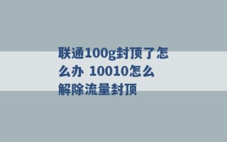 联通100g封顶了怎么办 10010怎么解除流量封顶 