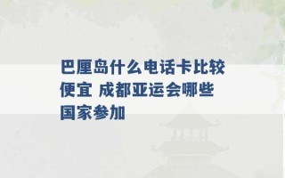 巴厘岛什么电话卡比较便宜 成都亚运会哪些国家参加 