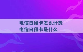 电信日租卡怎么计费 电信日租卡是什么 