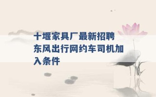 十堰家具厂最新招聘 东风出行网约车司机加入条件 