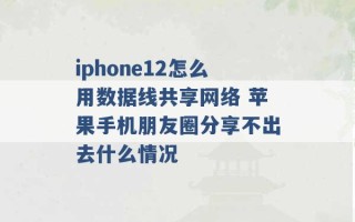 iphone12怎么用数据线共享网络 苹果手机朋友圈分享不出去什么情况 