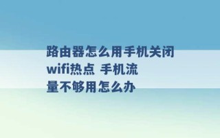 路由器怎么用手机关闭wifi热点 手机流量不够用怎么办 