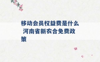 移动会员权益费是什么 河南省新农合免费政策 