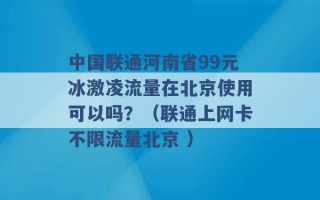 中国联通河南省99元冰激凌流量在北京使用可以吗？（联通上网卡不限流量北京 ）