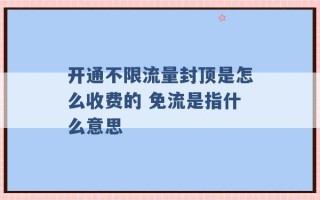 开通不限流量封顶是怎么收费的 免流是指什么意思 