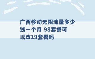 广西移动无限流量多少钱一个月 98套餐可以改19套餐吗 