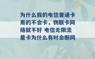 为什么我的电信普通卡用的不会卡，物联卡网络就不好 电信无限流量卡为什么有时会断网 