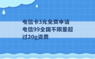 电信卡3元免费申请 电信99全国不限量超过20g资费 