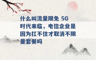 什么叫流量限免 5G时代来临，电信企业是因为扛不住才取消不限量套餐吗 