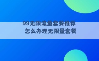 99无限流量套餐推荐 怎么办理无限量套餐 