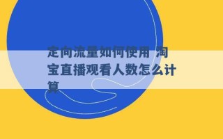 定向流量如何使用 淘宝直播观看人数怎么计算 