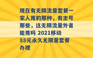 现在有无限流量套餐一家人用的那种，有主号那些，这无限流量外省能用吗 2021移动88元永久无限量套餐办理 