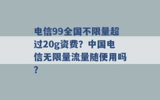 电信99全国不限量超过20g资费？中国电信无限量流量随便用吗？ 