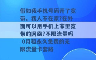 假如我手机号码开了宽带。我人不在家?在外面可以用手机上家里宽带的网络?不限流量吗 0月租永久免费的无限流量卡套路 