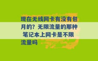 现在无线网卡有没有包月的？无限流量的那种 笔记本上网卡是不限流量吗 