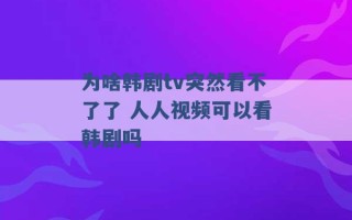 为啥韩剧tv突然看不了了 人人视频可以看韩剧吗 