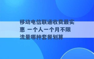 移动电信联通收费最实惠 一个人一个月不限流量哪种套餐划算 