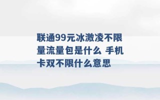 联通99元冰激凌不限量流量包是什么 手机卡双不限什么意思 