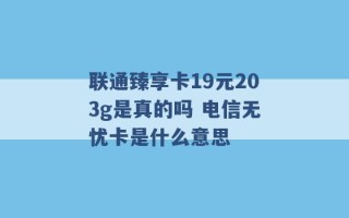 联通臻享卡19元203g是真的吗 电信无忧卡是什么意思 