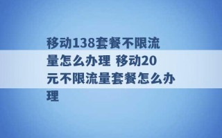 移动138套餐不限流量怎么办理 移动20元不限流量套餐怎么办理 