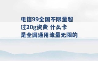 电信99全国不限量超过20g资费 什么卡是全国通用流量无限的 