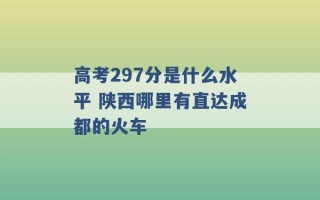 高考297分是什么水平 陕西哪里有直达成都的火车 