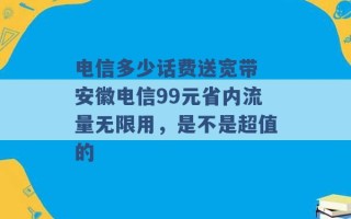 电信多少话费送宽带 安徽电信99元省内流量无限用，是不是超值的 