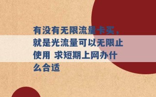 有没有无限流量卡买，就是光流量可以无限止使用 求短期上网办什么合适 