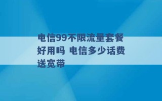 电信99不限流量套餐好用吗 电信多少话费送宽带 