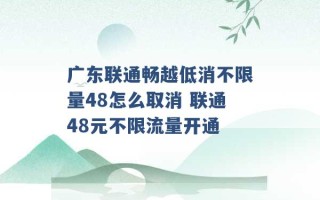 广东联通畅越低消不限量48怎么取消 联通48元不限流量开通 